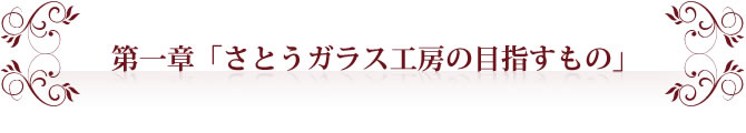 第一章「さとうガラス工房の目指すもの」