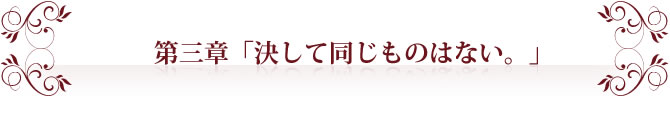 第三章「決して同じものはない。」