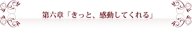 第六章「きっと、感動してくれる」