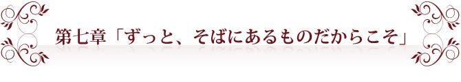 第七章「ずっと、そばにあるものだからこそ」