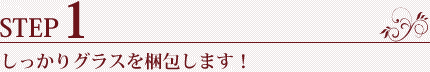STEP1.しっかりグラスを梱包します!