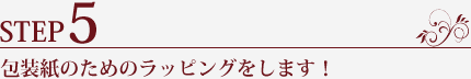 STEP5.包装紙のためのラッピングをします!