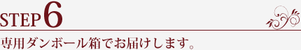 STEP6.専用ダンボール箱でお届けします。