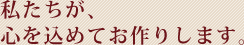 私たちが、心を込めてお作りします。